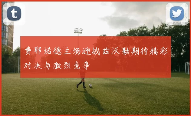 费耶诺德主场迎战兹沃勒期待精彩对决与激烈竞争