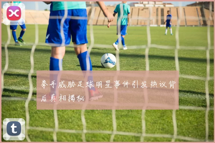 拳手威胁足球明星事件引发热议背后真相揭秘