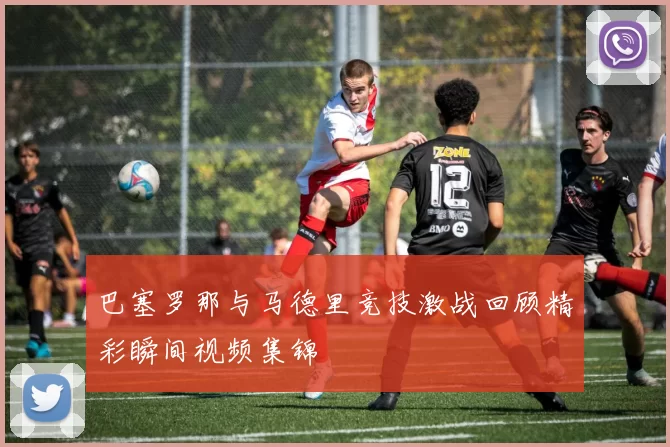 巴塞罗那与马德里竞技激战回顾精彩瞬间视频集锦