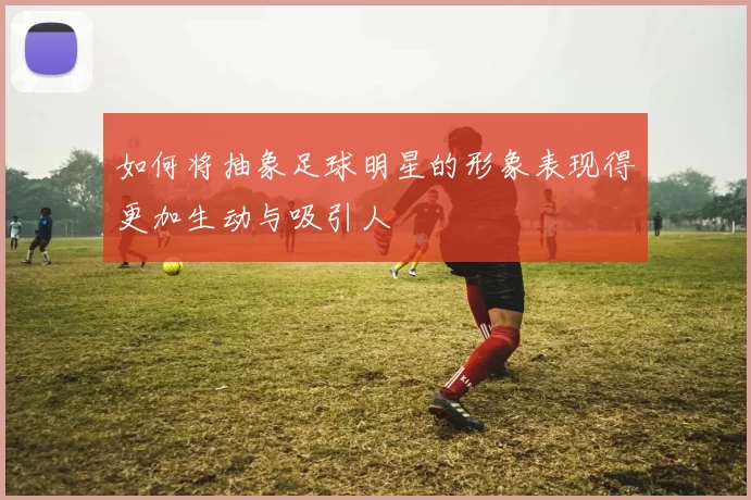 如何将抽象足球明星的形象表现得更加生动与吸引人