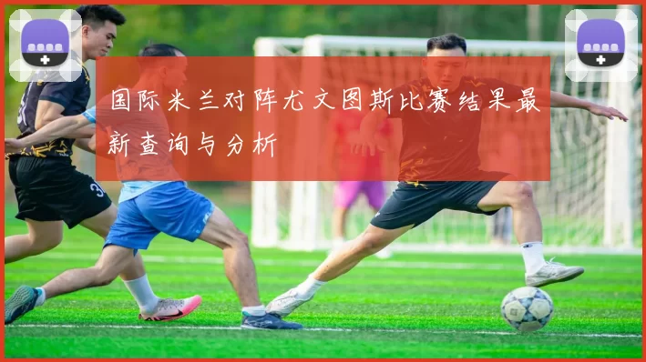 国际米兰对阵尤文图斯比赛结果最新查询与分析
