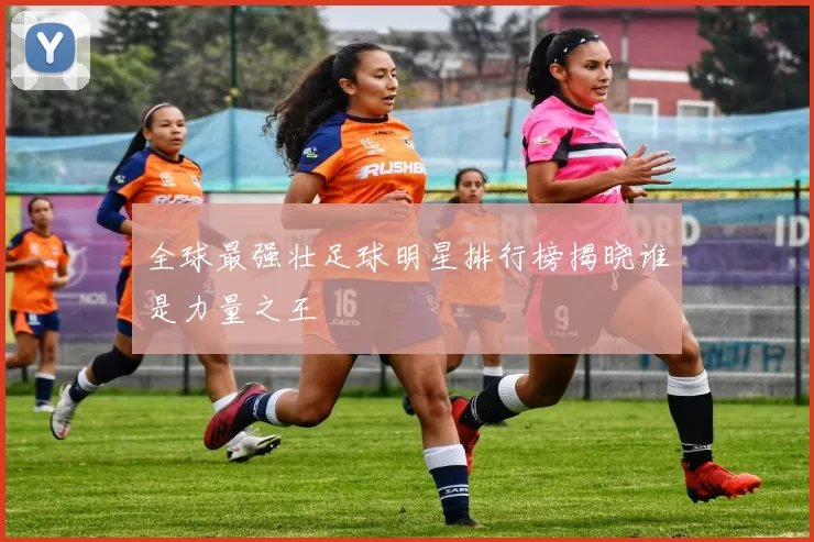 全球最强壮足球明星排行榜揭晓谁是力量之王