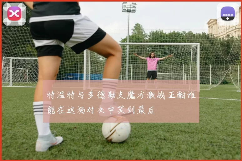 特温特与多德勒支魔方激战正酣谁能在这场对决中笑到最后