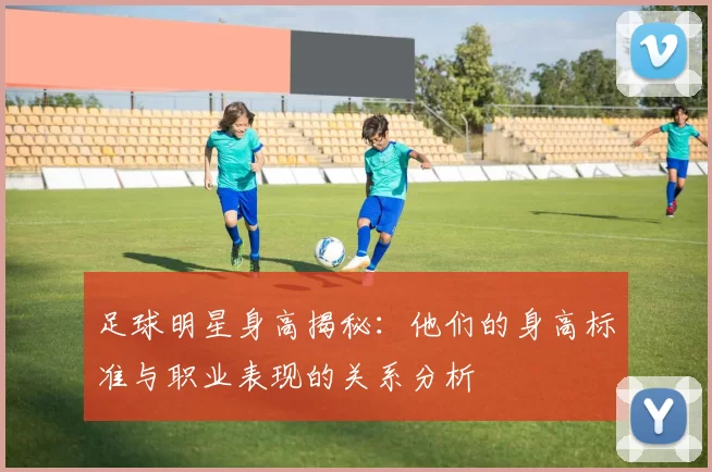 足球明星身高揭秘：他们的身高标准与职业表现的关系分析