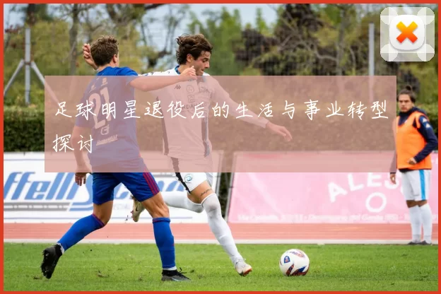 足球明星退役后的生活与事业转型探讨