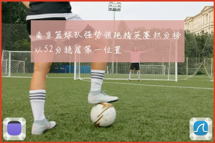 南京篮球队强势领跑精英赛积分榜以52分稳居第一位置