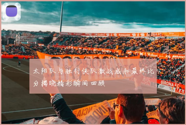 太阳队与独行侠队激战成和最终比分揭晓精彩瞬间回顾