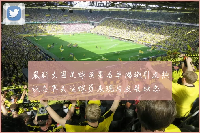 最新女团足球明星名单揭晓引发热议各界关注球员表现与发展动态