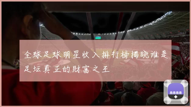 全球足球明星收入排行榜揭晓谁是足坛真正的财富之王