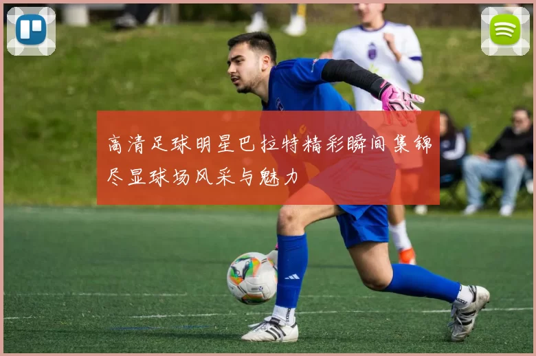 高清足球明星巴拉特精彩瞬间集锦尽显球场风采与魅力