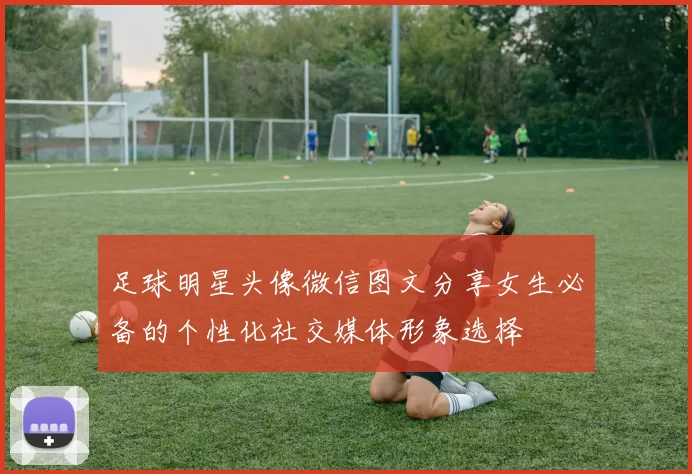 足球明星头像微信图文分享女生必备的个性化社交媒体形象选择