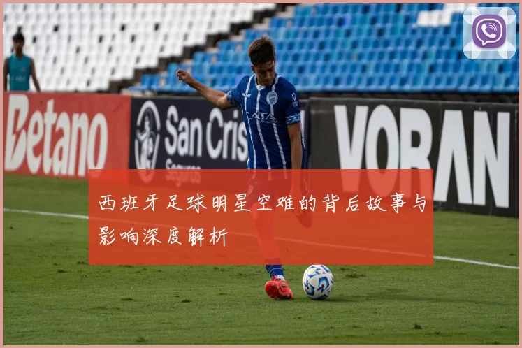 西班牙足球明星空难的背后故事与影响深度解析