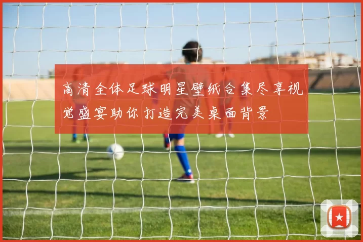 高清全体足球明星壁纸合集尽享视觉盛宴助你打造完美桌面背景
