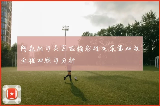 阿森纳与美因兹精彩对决录像回放全程回顾与分析