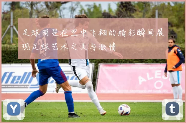 足球明星在空中飞翔的精彩瞬间展现足球艺术之美与激情