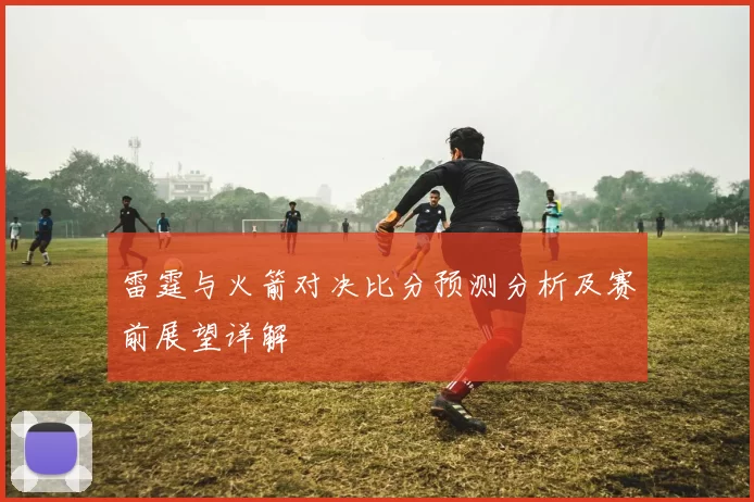 雷霆与火箭对决比分预测分析及赛前展望详解