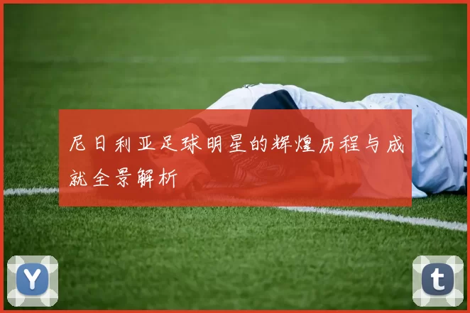 尼日利亚足球明星的辉煌历程与成就全景解析