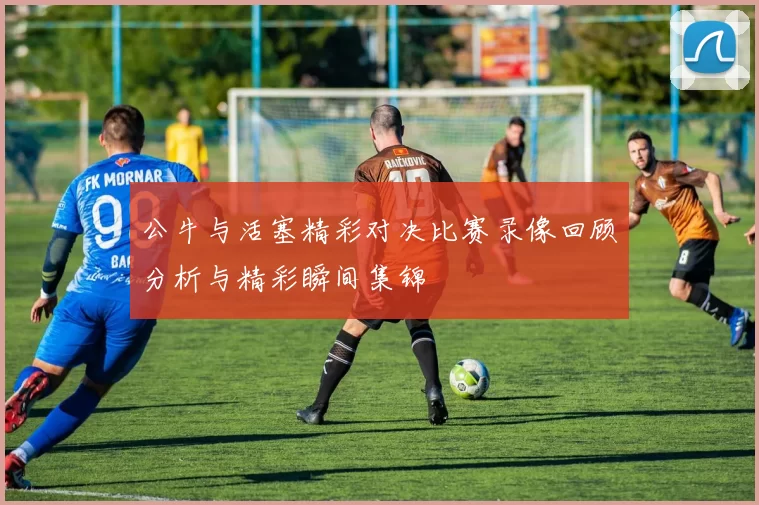 公牛与活塞精彩对决比赛录像回顾分析与精彩瞬间集锦