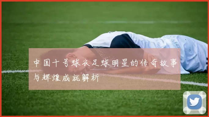中国十号球衣足球明星的传奇故事与辉煌成就解析