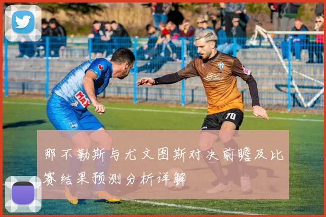 那不勒斯与尤文图斯对决前瞻及比赛结果预测分析详解