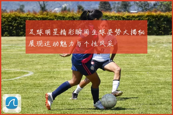 足球明星精彩瞬间坐球姿势大揭秘展现运动魅力与个性风采