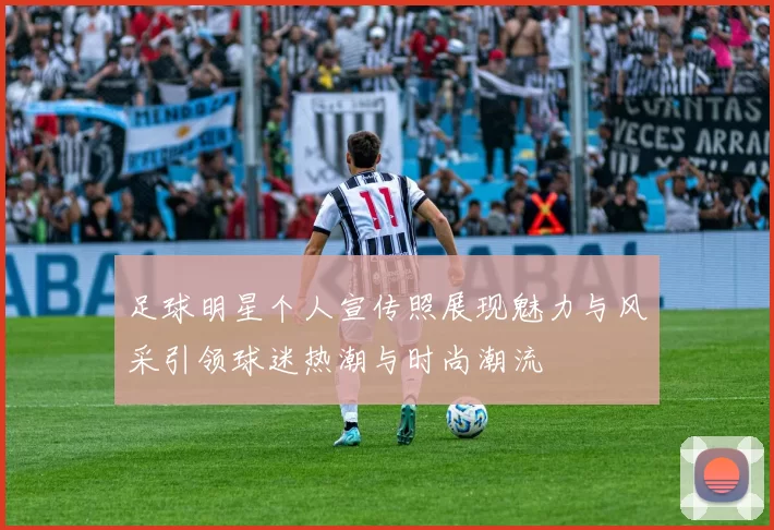 足球明星个人宣传照展现魅力与风采引领球迷热潮与时尚潮流