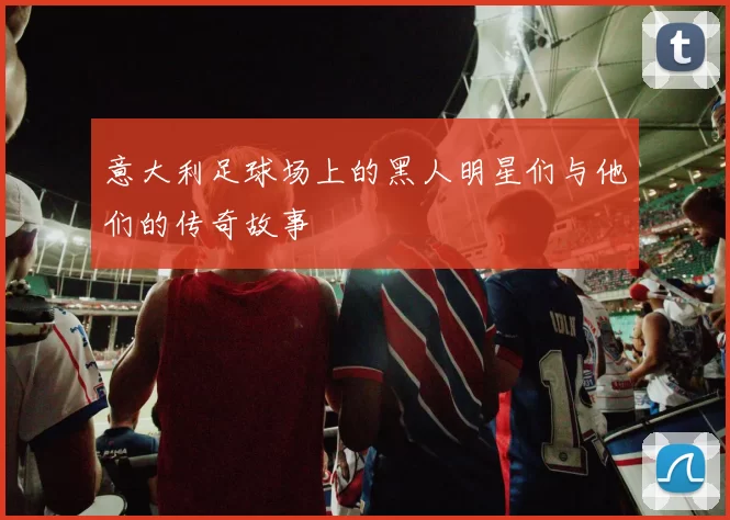 意大利足球场上的黑人明星们与他们的传奇故事