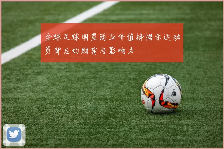 全球足球明星商业价值榜揭示运动员背后的财富与影响力