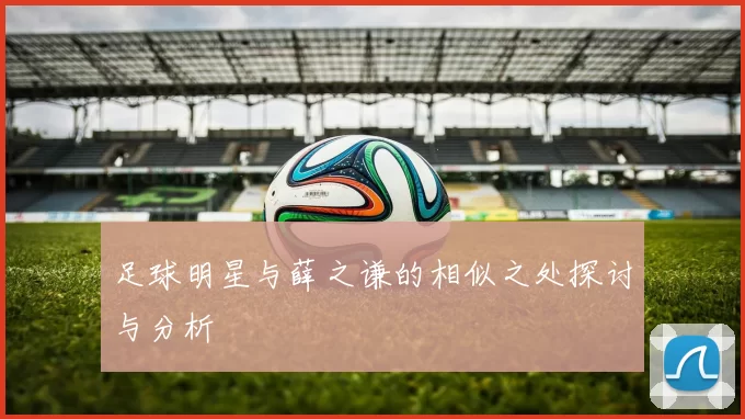 足球明星与薛之谦的相似之处探讨与分析