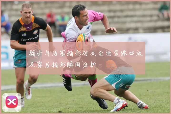 骑士与活塞精彩对决全场录像回放及赛后精彩瞬间分析