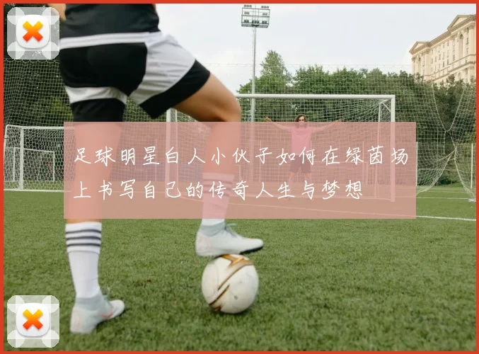 足球明星白人小伙子如何在绿茵场上书写自己的传奇人生与梦想