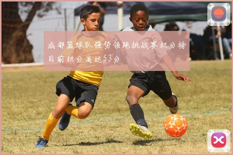成都篮球队强势领跑挑战赛积分榜目前积分高达53分