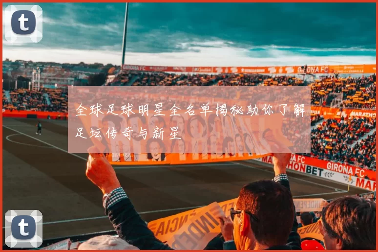 全球足球明星全名单揭秘助你了解足坛传奇与新星