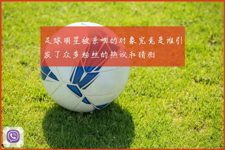 足球明星被亲吻的对象究竟是谁引发了众多粉丝的热议和猜测