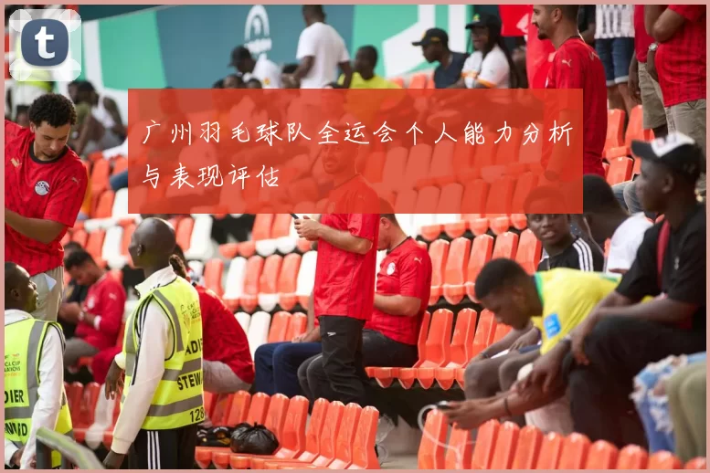 广州羽毛球队全运会个人能力分析与表现评估