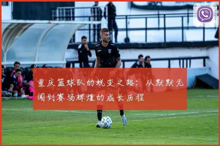重庆篮球队的蜕变之路：从默默无闻到赛场辉煌的成长历程