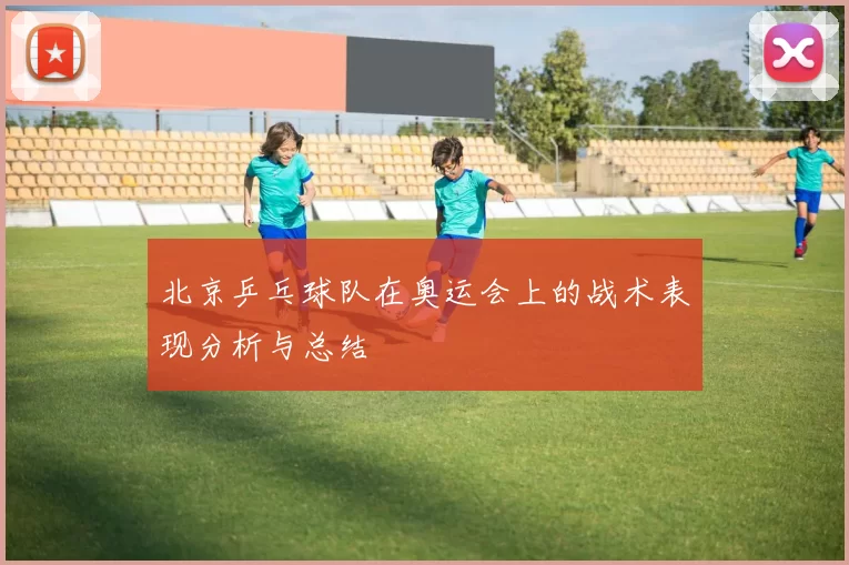 北京乒乓球队在奥运会上的战术表现分析与总结