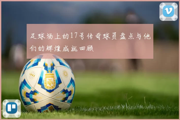 足球场上的17号传奇球员盘点与他们的辉煌成就回顾