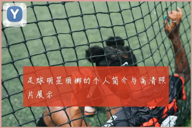 足球明星丽娜的个人简介与高清照片展示