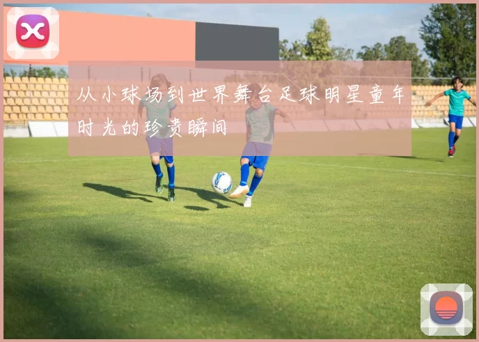 从小球场到世界舞台足球明星童年时光的珍贵瞬间