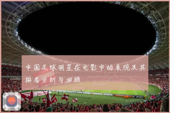 中国足球明星在电影中的表现及其排名分析与回顾