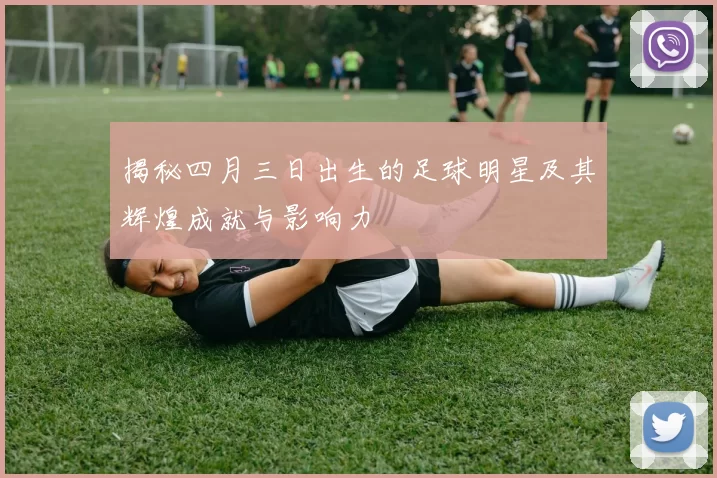 揭秘四月三日出生的足球明星及其辉煌成就与影响力