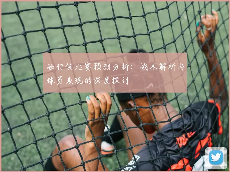 独行侠比赛预测分析：战术解析与球员表现的深度探讨