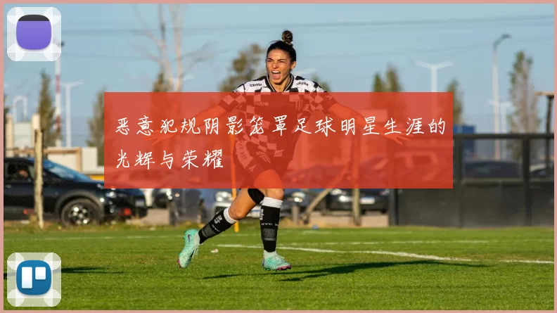 恶意犯规阴影笼罩足球明星生涯的光辉与荣耀