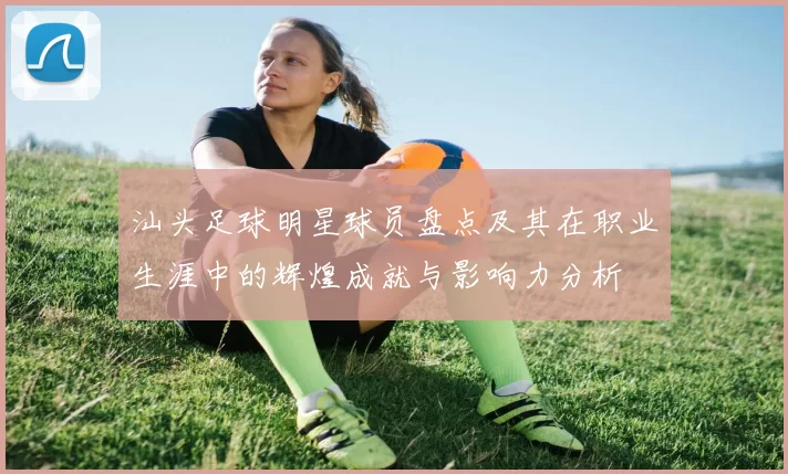 汕头足球明星球员盘点及其在职业生涯中的辉煌成就与影响力分析