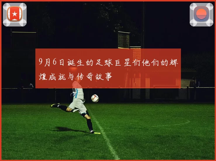 9月6日诞生的足球巨星们他们的辉煌成就与传奇故事