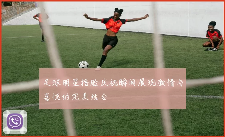 足球明星捂脸庆祝瞬间展现激情与喜悦的完美结合