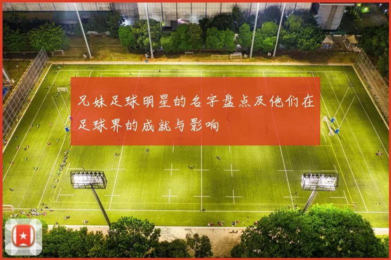 兄妹足球明星的名字盘点及他们在足球界的成就与影响