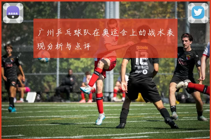 广州乒乓球队在奥运会上的战术表现分析与点评