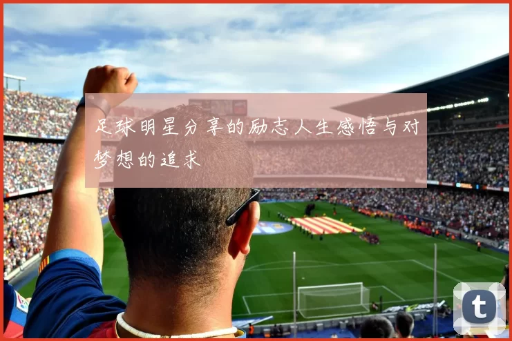 足球明星分享的励志人生感悟与对梦想的追求
